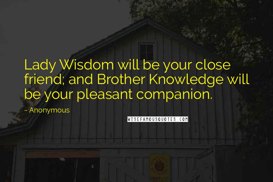 Anonymous Quotes: Lady Wisdom will be your close friend; and Brother Knowledge will be your pleasant companion.