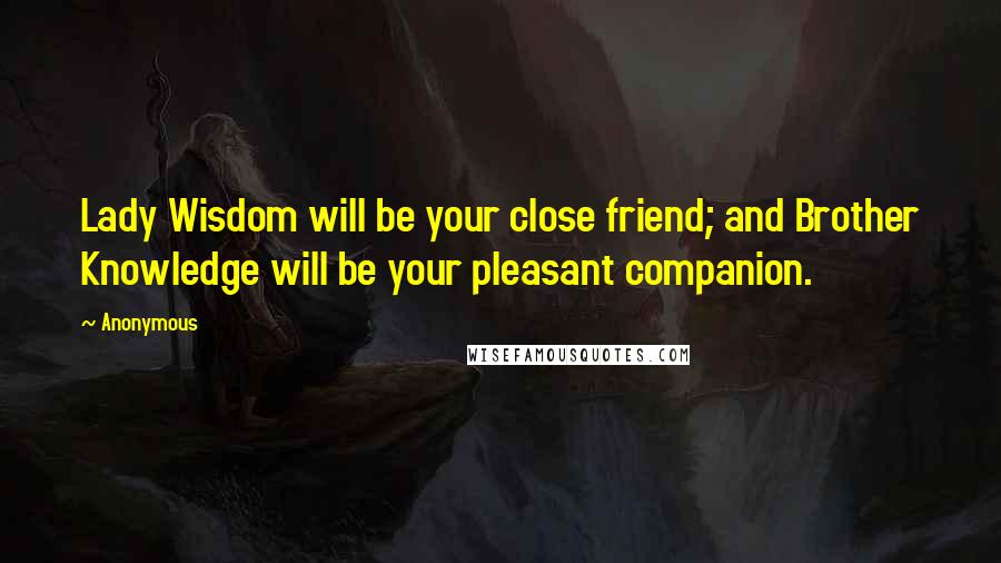 Anonymous Quotes: Lady Wisdom will be your close friend; and Brother Knowledge will be your pleasant companion.