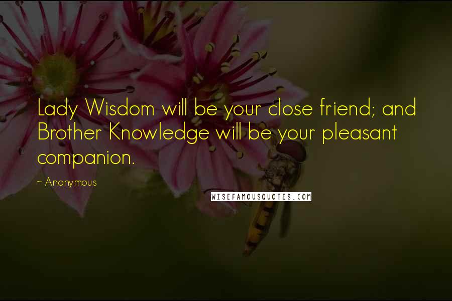 Anonymous Quotes: Lady Wisdom will be your close friend; and Brother Knowledge will be your pleasant companion.
