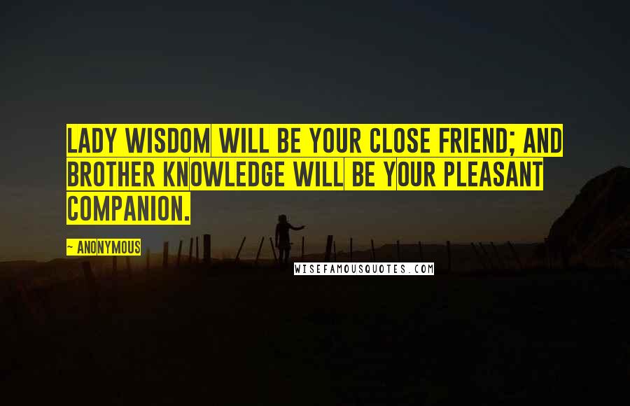 Anonymous Quotes: Lady Wisdom will be your close friend; and Brother Knowledge will be your pleasant companion.