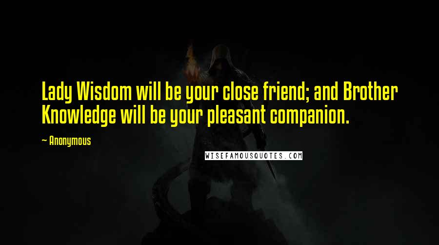 Anonymous Quotes: Lady Wisdom will be your close friend; and Brother Knowledge will be your pleasant companion.