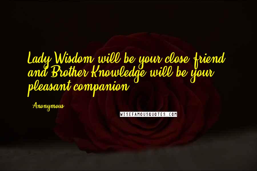 Anonymous Quotes: Lady Wisdom will be your close friend; and Brother Knowledge will be your pleasant companion.