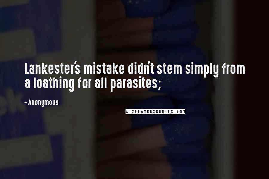 Anonymous Quotes: Lankester's mistake didn't stem simply from a loathing for all parasites;