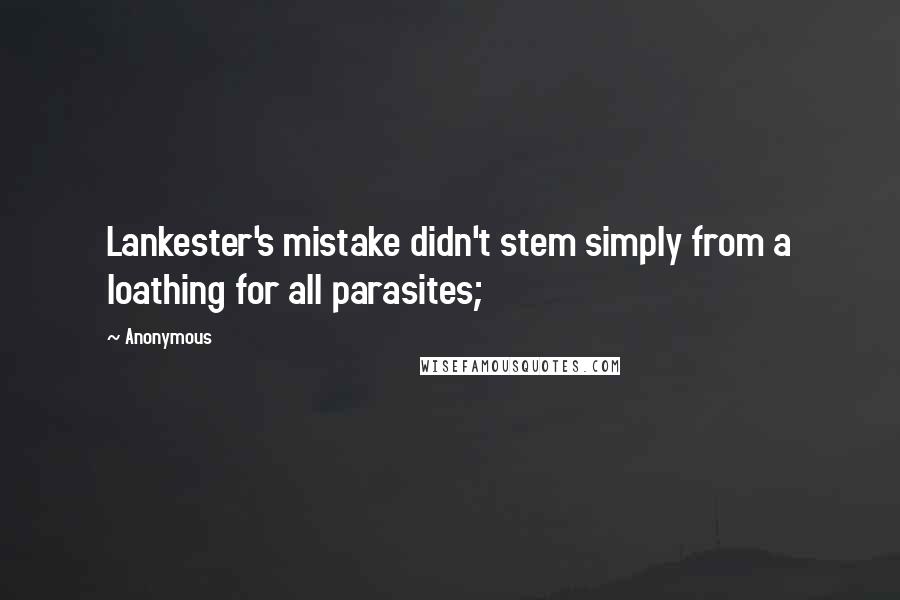 Anonymous Quotes: Lankester's mistake didn't stem simply from a loathing for all parasites;