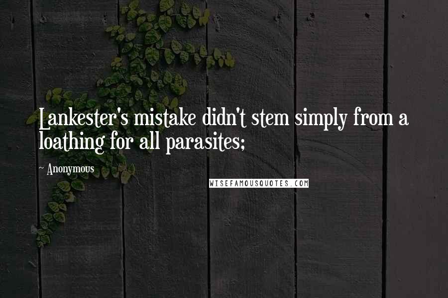 Anonymous Quotes: Lankester's mistake didn't stem simply from a loathing for all parasites;