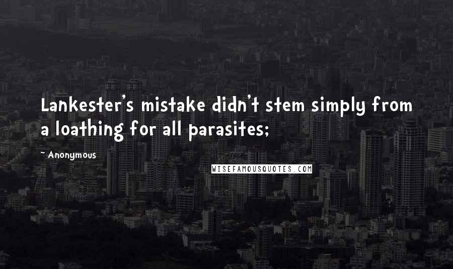 Anonymous Quotes: Lankester's mistake didn't stem simply from a loathing for all parasites;