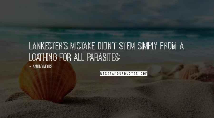 Anonymous Quotes: Lankester's mistake didn't stem simply from a loathing for all parasites;