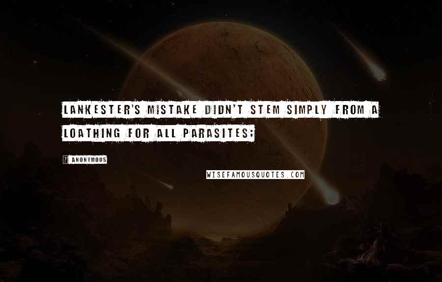 Anonymous Quotes: Lankester's mistake didn't stem simply from a loathing for all parasites;