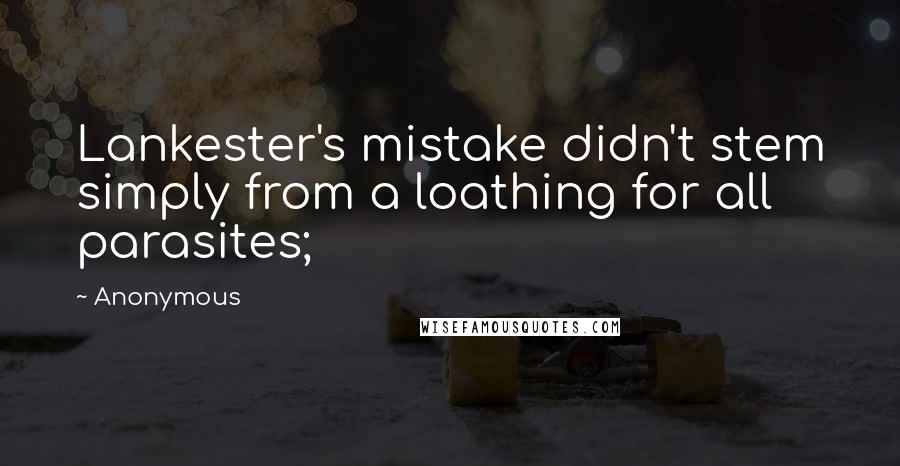 Anonymous Quotes: Lankester's mistake didn't stem simply from a loathing for all parasites;