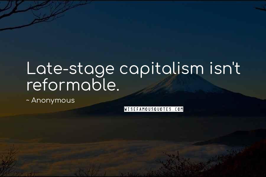 Anonymous Quotes: Late-stage capitalism isn't reformable.