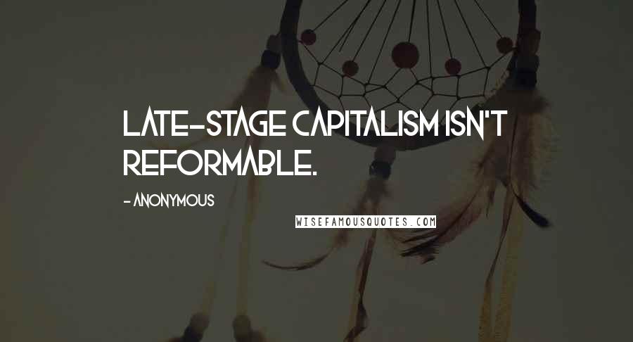 Anonymous Quotes: Late-stage capitalism isn't reformable.
