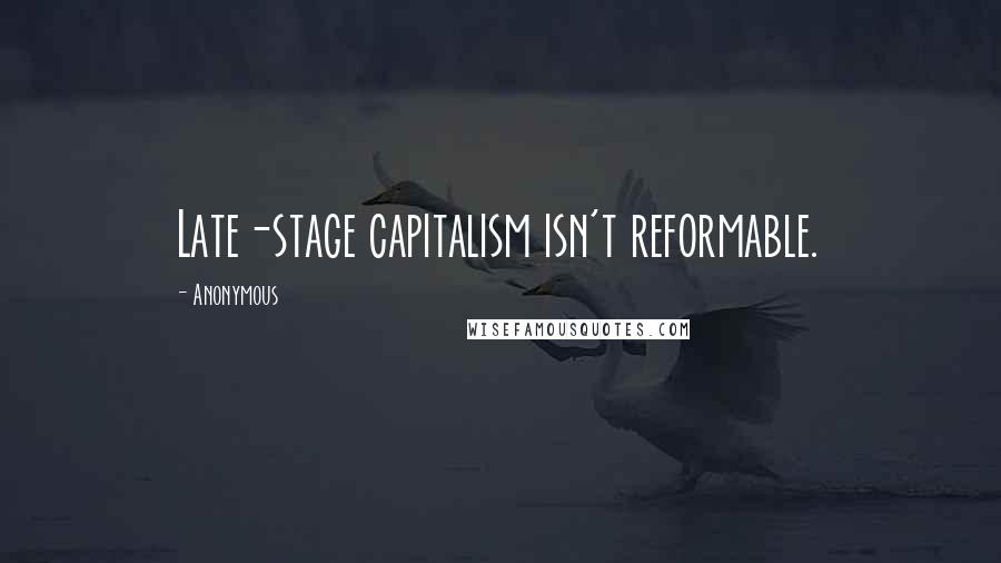 Anonymous Quotes: Late-stage capitalism isn't reformable.