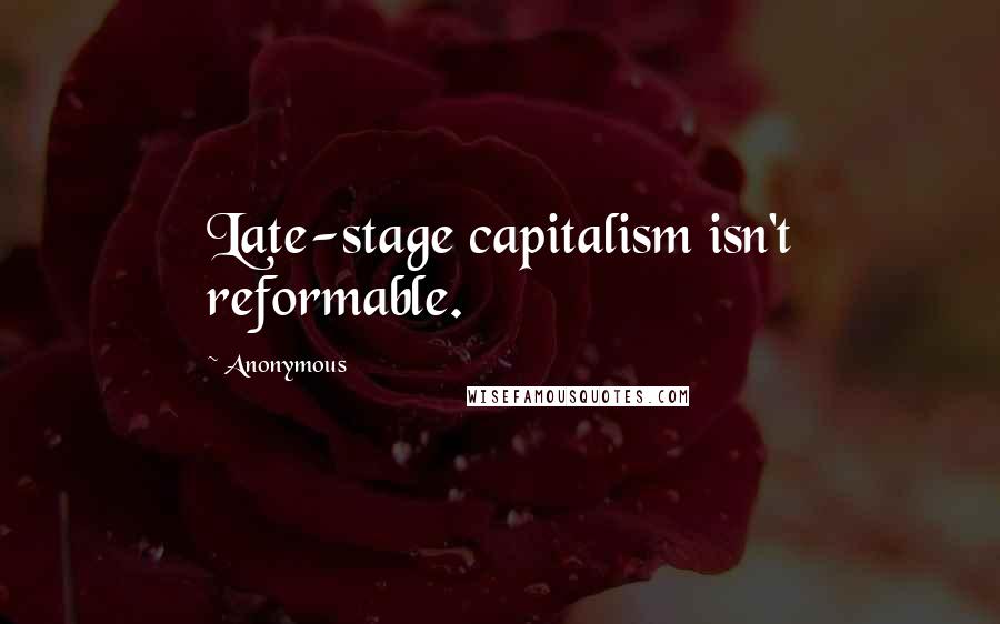 Anonymous Quotes: Late-stage capitalism isn't reformable.