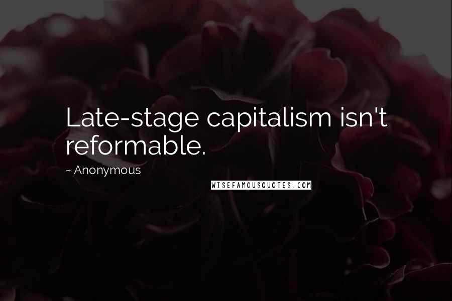 Anonymous Quotes: Late-stage capitalism isn't reformable.