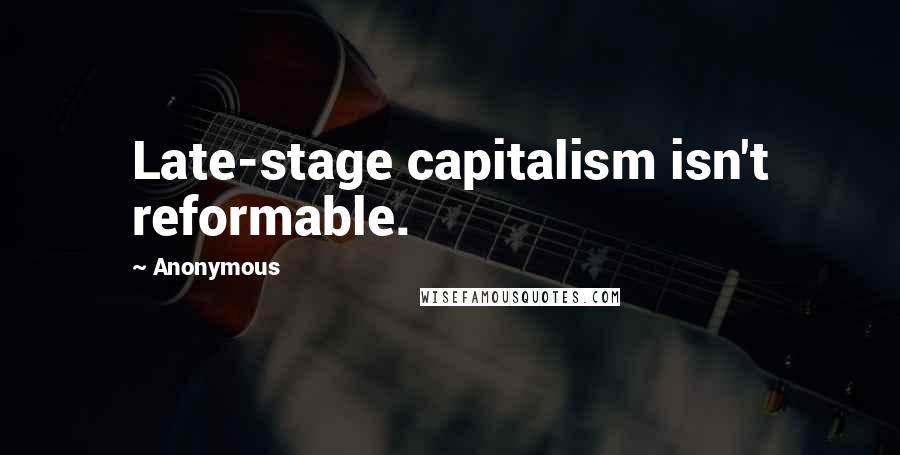 Anonymous Quotes: Late-stage capitalism isn't reformable.