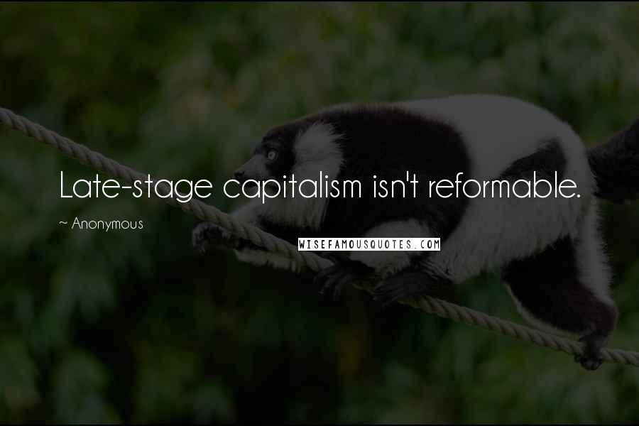 Anonymous Quotes: Late-stage capitalism isn't reformable.
