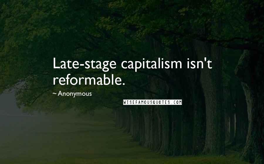 Anonymous Quotes: Late-stage capitalism isn't reformable.