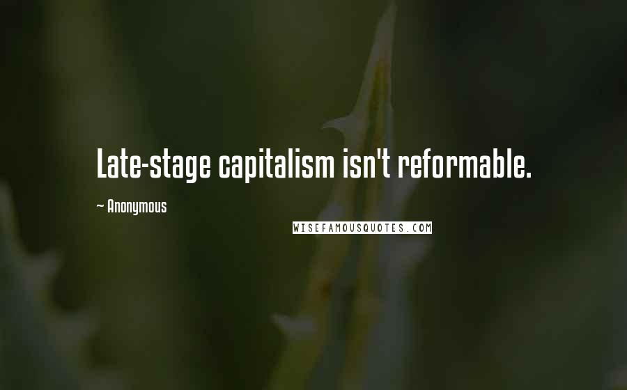 Anonymous Quotes: Late-stage capitalism isn't reformable.