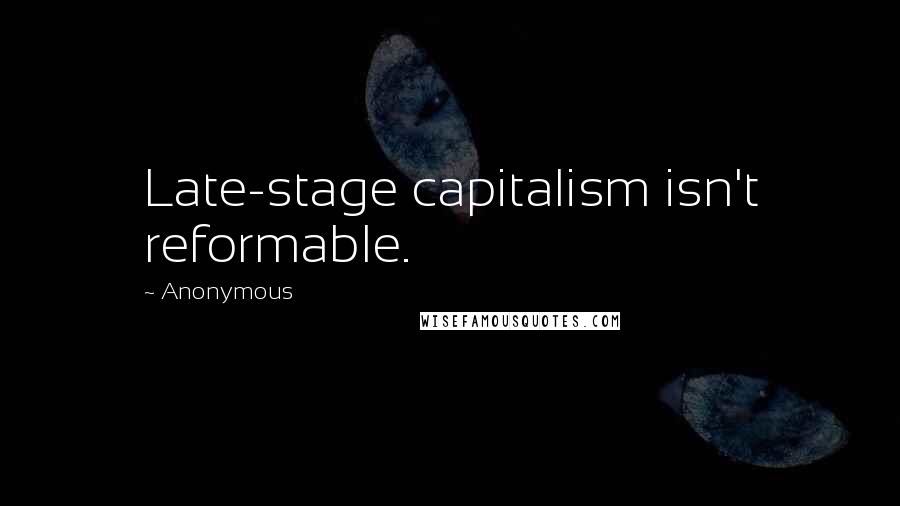 Anonymous Quotes: Late-stage capitalism isn't reformable.