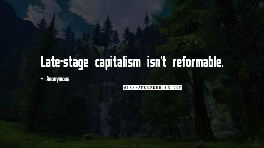 Anonymous Quotes: Late-stage capitalism isn't reformable.