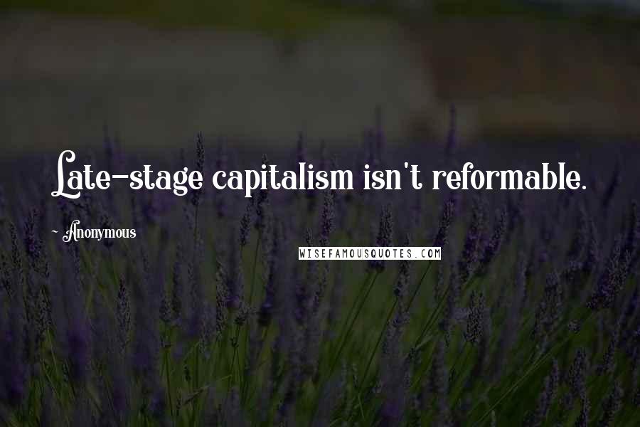 Anonymous Quotes: Late-stage capitalism isn't reformable.