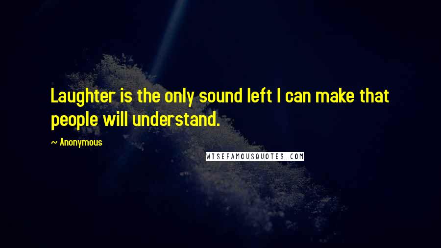 Anonymous Quotes: Laughter is the only sound left I can make that people will understand.