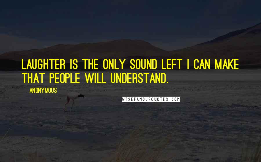 Anonymous Quotes: Laughter is the only sound left I can make that people will understand.