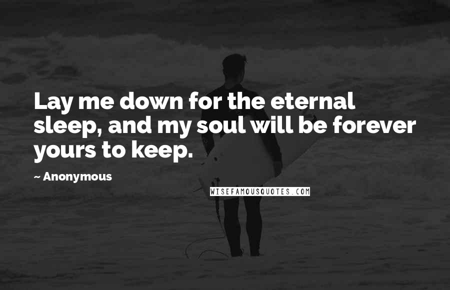 Anonymous Quotes: Lay me down for the eternal sleep, and my soul will be forever yours to keep.