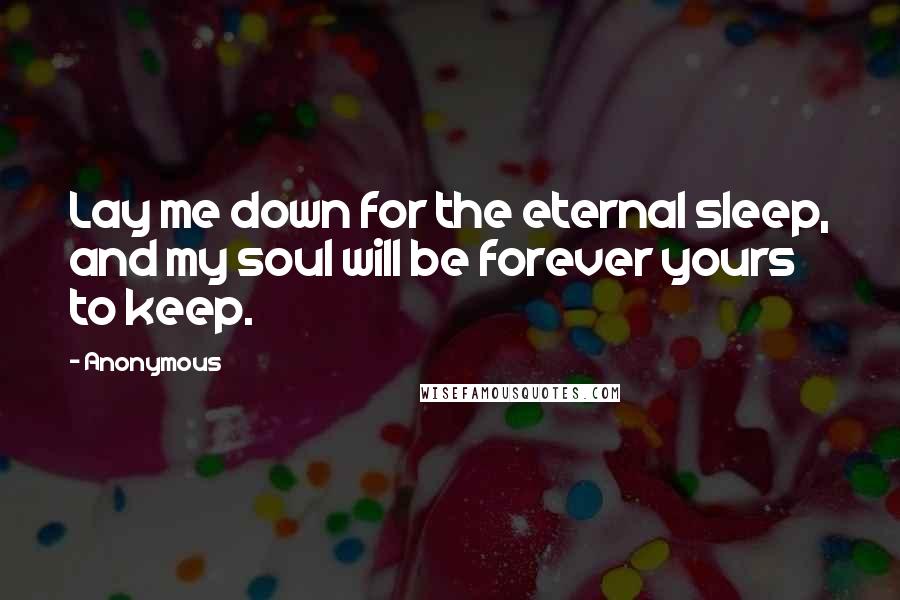 Anonymous Quotes: Lay me down for the eternal sleep, and my soul will be forever yours to keep.