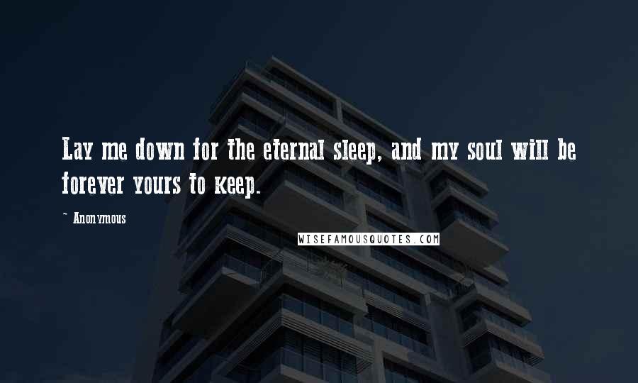 Anonymous Quotes: Lay me down for the eternal sleep, and my soul will be forever yours to keep.