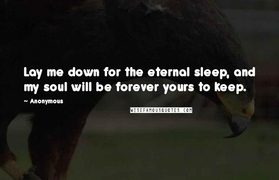 Anonymous Quotes: Lay me down for the eternal sleep, and my soul will be forever yours to keep.