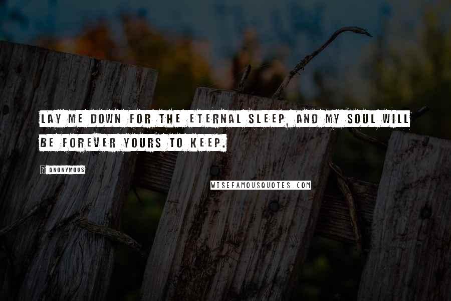 Anonymous Quotes: Lay me down for the eternal sleep, and my soul will be forever yours to keep.