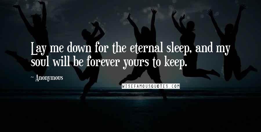 Anonymous Quotes: Lay me down for the eternal sleep, and my soul will be forever yours to keep.