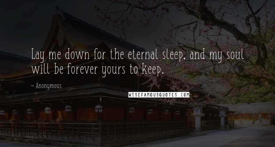 Anonymous Quotes: Lay me down for the eternal sleep, and my soul will be forever yours to keep.