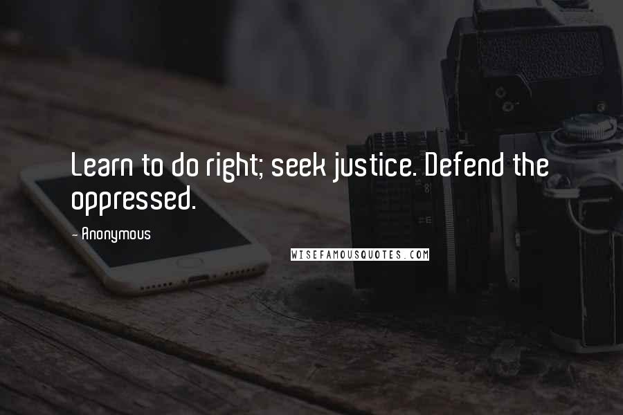 Anonymous Quotes: Learn to do right; seek justice. Defend the oppressed.