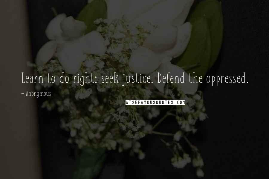 Anonymous Quotes: Learn to do right; seek justice. Defend the oppressed.