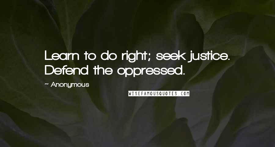 Anonymous Quotes: Learn to do right; seek justice. Defend the oppressed.