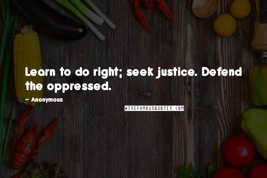 Anonymous Quotes: Learn to do right; seek justice. Defend the oppressed.