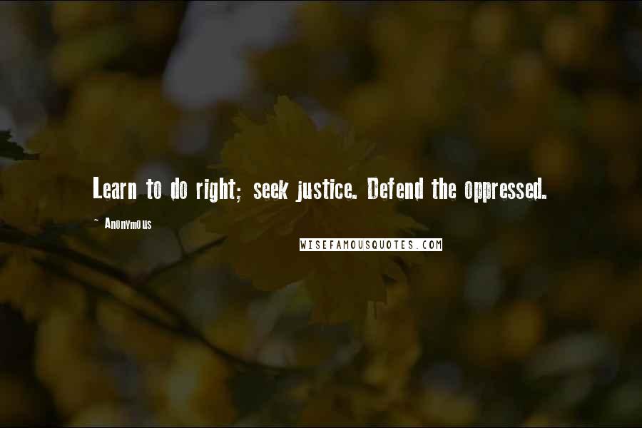 Anonymous Quotes: Learn to do right; seek justice. Defend the oppressed.