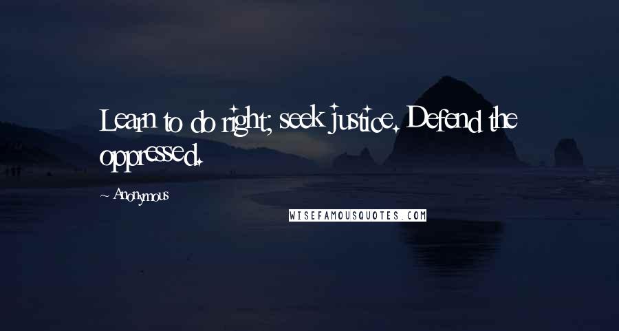 Anonymous Quotes: Learn to do right; seek justice. Defend the oppressed.