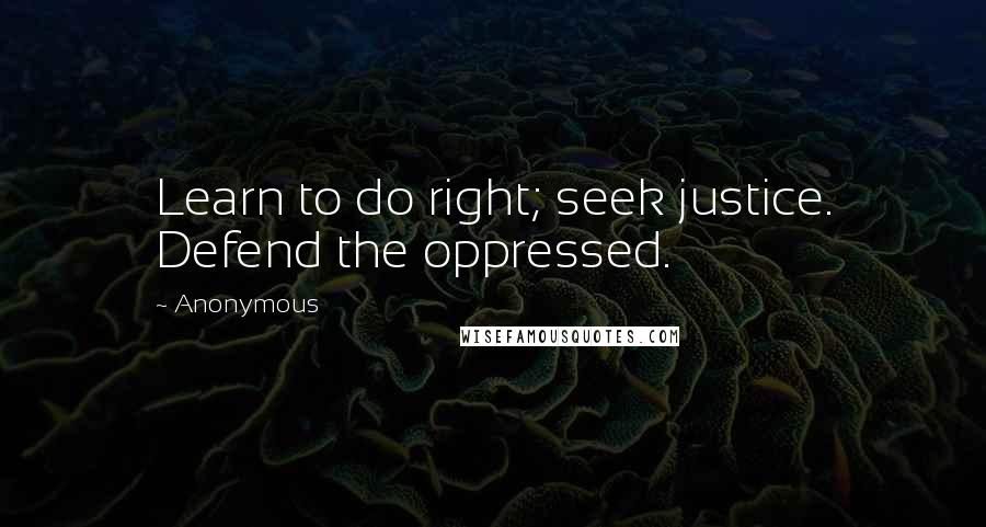 Anonymous Quotes: Learn to do right; seek justice. Defend the oppressed.