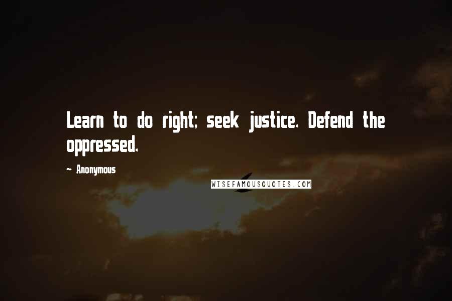 Anonymous Quotes: Learn to do right; seek justice. Defend the oppressed.