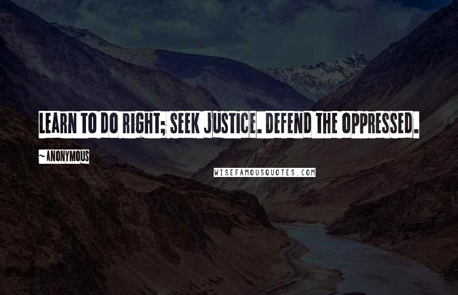 Anonymous Quotes: Learn to do right; seek justice. Defend the oppressed.