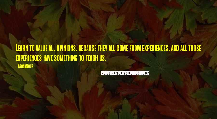 Anonymous Quotes: Learn to value all opinions, because they all come from experiences, and all those experiences have something to teach us.