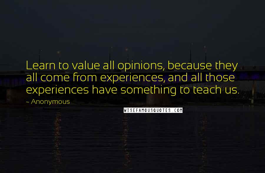 Anonymous Quotes: Learn to value all opinions, because they all come from experiences, and all those experiences have something to teach us.