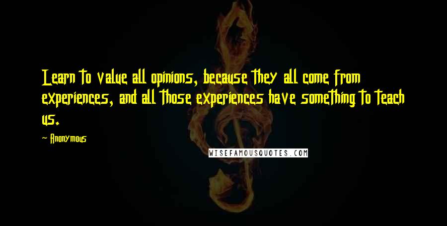 Anonymous Quotes: Learn to value all opinions, because they all come from experiences, and all those experiences have something to teach us.