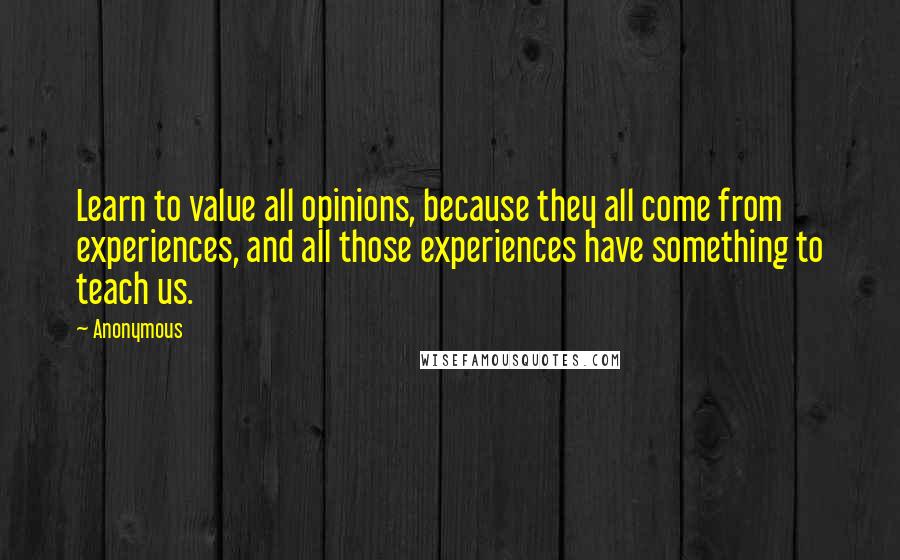 Anonymous Quotes: Learn to value all opinions, because they all come from experiences, and all those experiences have something to teach us.