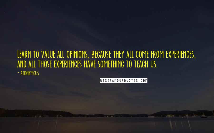 Anonymous Quotes: Learn to value all opinions, because they all come from experiences, and all those experiences have something to teach us.