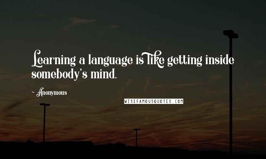 Anonymous Quotes: Learning a language is like getting inside somebody's mind.