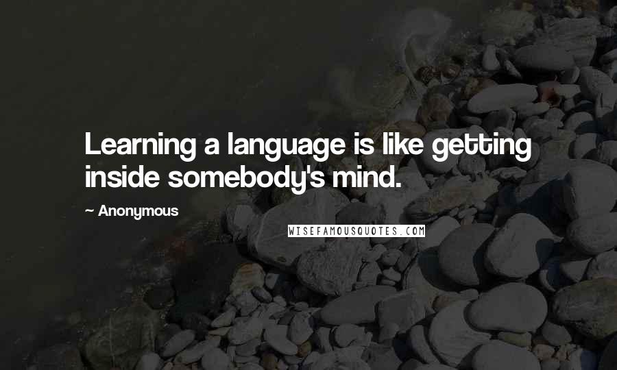 Anonymous Quotes: Learning a language is like getting inside somebody's mind.